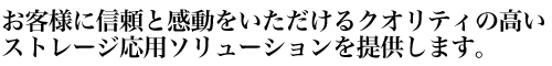 お客様に信頼と感動をいただけるクオリティの高いストレージ応用ソリューションを提供します。